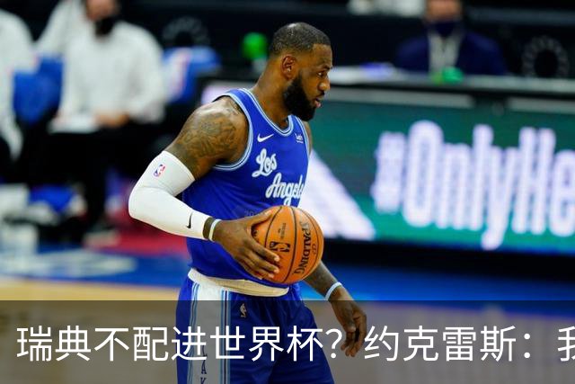 瑞典不配进世界杯？约克雷斯：我们凭实力进的，首战就5-1赢了