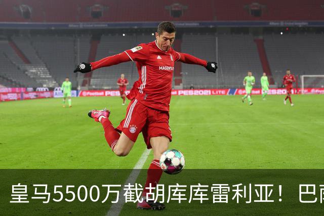 皇马5500万截胡库库雷利亚！巴萨马竞全白忙活，西甲格局一夜变天
