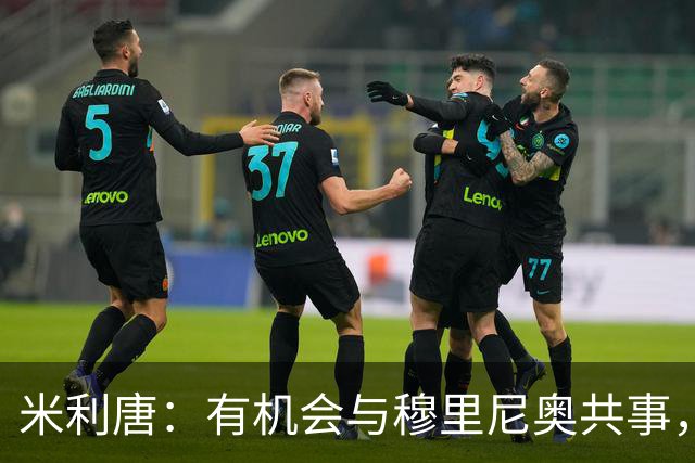 米利唐：有机会与穆里尼奥共事，我迫不及待重返训练场
